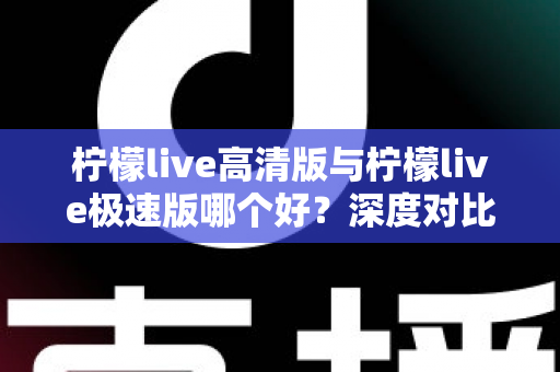柠檬live高清版与柠檬live极速版哪个好？深度对比评测帮你选对版本