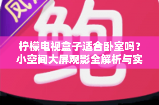 柠檬电视盒子适合卧室吗？小空间大屏观影全解析与实用摆放指南