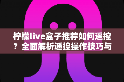 柠檬live盒子推荐如何遥控?全面解析遥控操作技巧与使用指南 柠檬live盒子推荐如何遥控?全面解析遥控操作技巧与使用指南