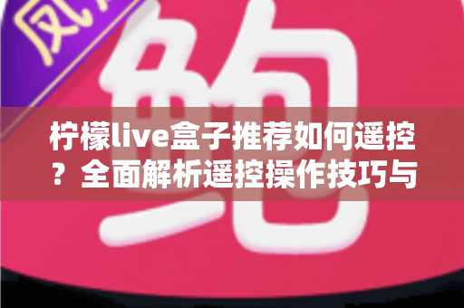 柠檬live盒子推荐如何遥控?全面解析遥控操作技巧与使用指南 柠檬live盒子推荐如何遥控?全面解析遥控操作技巧与使用指南