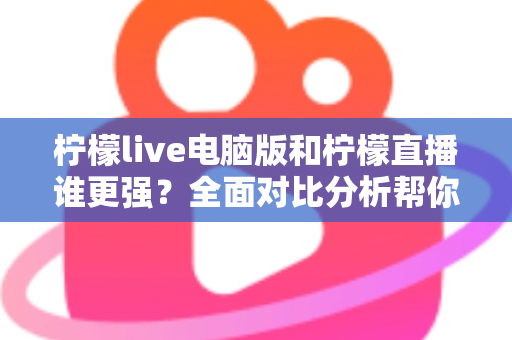柠檬live电脑版和柠檬直播谁更强？全面对比分析帮你选出最适合的观看方式
