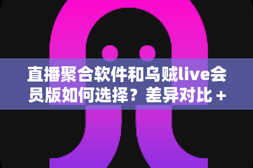 直播聚合软件和乌贼live会员版如何选择?差异对比+场景分析+避坑建议一次讲清 直播聚合软件和乌贼live会员版如何选择?差异对比+场景分析+避坑建议一次讲清