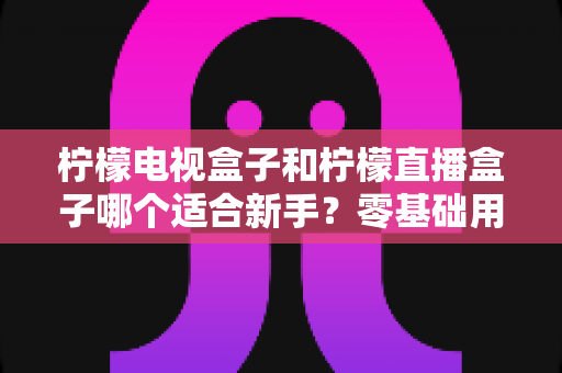 柠檬电视盒子和柠檬直播盒子哪个适合新手?零基础用户最全选购指南与避坑攻略 柠檬电视盒子和柠檬直播盒子哪个适合新手?零基础用户最全选购指南与避坑攻略