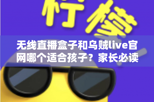 无线直播盒子和乌贼live官网哪个适合孩子?家长必读的选择与安全指南 无线直播盒子和乌贼live官网哪个适合孩子?家长必读的选择与安全指南