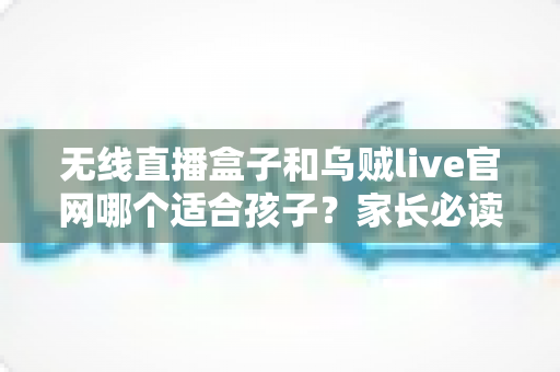 无线直播盒子和乌贼live官网哪个适合孩子?家长必读的选择与安全指南 无线直播盒子和乌贼live官网哪个适合孩子?家长必读的选择与安全指南