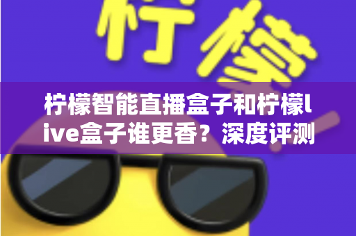 柠檬智能直播盒子和柠檬live盒子谁更香？深度评测帮你选对直播神器