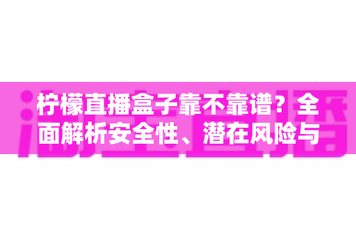 柠檬直播盒子靠不靠谱？全面解析安全性、潜在风险与避坑指南