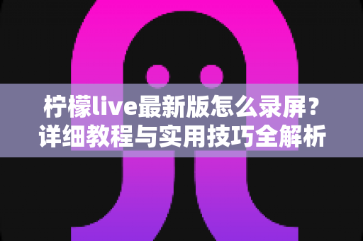 柠檬live最新版怎么录屏?详细教程与实用技巧全解析,轻松保存精彩直播画面 柠檬live最新版怎么录屏?详细教程与实用技巧全解析,轻松保存精彩直播画面