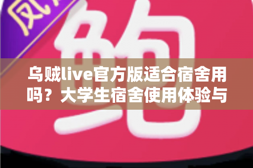 乌贼live官方版适合宿舍用吗?大学生宿舍使用体验与注意事项全解析 乌贼live官方版适合宿舍用吗?大学生宿舍使用体验与注意事项全解析