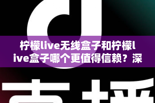 柠檬live无线盒子和柠檬live盒子哪个更值得信赖？深度对比评测助你选对不选贵
