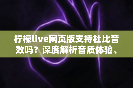 柠檬live网页版支持杜比音效吗？深度解析音质体验、设置方法与优化技巧全指南