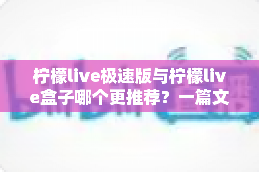 柠檬live极速版与柠檬live盒子哪个更推荐？一篇文章讲透差异，看完再选不后悔