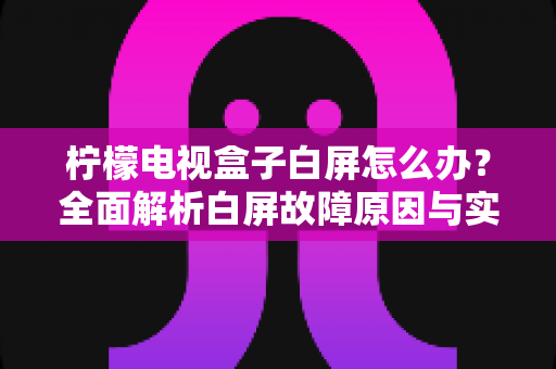 柠檬电视盒子白屏怎么办?全面解析白屏故障原因与实用解决指南 柠檬电视盒子白屏怎么办?全面解析白屏故障原因与实用解决指南