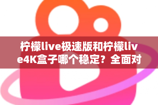 柠檬live极速版和柠檬live4K盒子哪个稳定?全面对比解析,帮你找到更靠谱的观影选择 柠檬live极速版和柠檬live4K盒子哪个稳定?全面对比解析,帮你找到更靠谱的观影选择