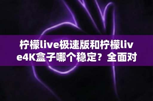 柠檬live极速版和柠檬live4K盒子哪个稳定？全面对比解析，帮你找到更靠谱的观影选择