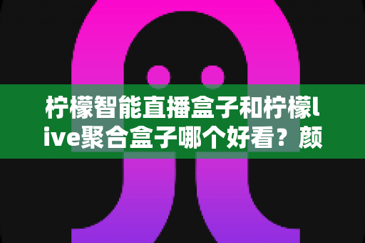 柠檬智能直播盒子和柠檬live聚合盒子哪个好看？颜值与设计全方位对比指南