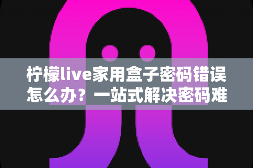 柠檬live家用盒子密码错误怎么办?一站式解决密码难题的实用指南 柠檬live家用盒子密码错误怎么办?一站式解决密码难题的实用指南