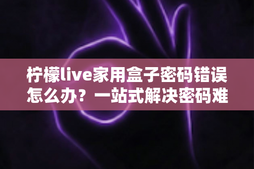 柠檬live家用盒子密码错误怎么办？一站式解决密码难题的实用指南