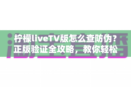 柠檬liveTV版怎么查防伪?正版验证全攻略,教你轻松识别真伪软件守护观影安全 柠檬liveTV版怎么查防伪?正版验证全攻略,教你轻松识别真伪软件守护观影安全
