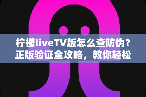 柠檬liveTV版怎么查防伪?正版验证全攻略,教你轻松识别真伪软件守护观影安全 柠檬liveTV版怎么查防伪?正版验证全攻略,教你轻松识别真伪软件守护观影安全