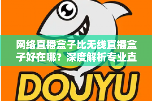 网络直播盒子比无线直播盒子好在哪？深度解析专业直播设备的核心优势与选购指南