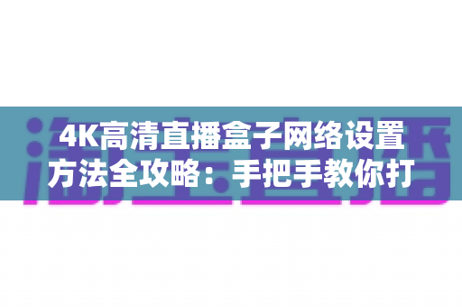 4K高清直播盒子网络设置方法全攻略：手把手教你打造丝滑流畅的超清观影体验