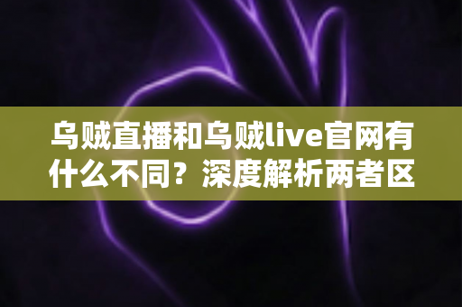 乌贼直播和乌贼live官网有什么不同?深度解析两者区别与使用指南 乌贼直播和乌贼live官网有什么不同?深度解析两者区别与使用指南