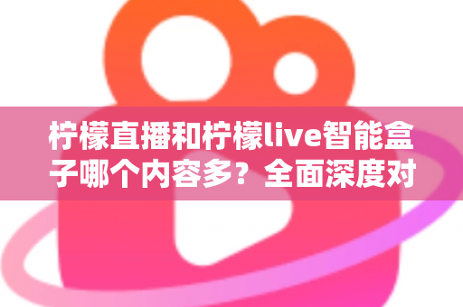 柠檬直播和柠檬live智能盒子哪个内容多？全面深度对比与选择指南