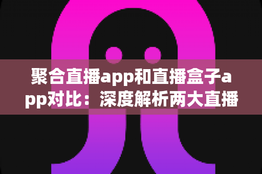 聚合直播app和直播盒子app对比:深度解析两大直播工具差异,帮你轻松选对看播神器 聚合直播app和直播盒子app对比:深度解析两大直播工具差异,帮你轻松选对看播神器
