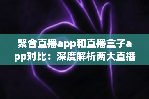 聚合直播app和直播盒子app对比:深度解析两大直播工具差异,帮你轻松选对看播神器 聚合直播app和直播盒子app对比:深度解析两大直播工具差异,帮你轻松选对看播神器