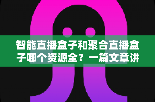 智能直播盒子和聚合直播盒子哪个资源全?一篇文章讲透资源对比与选购要点 智能直播盒子和聚合直播盒子哪个资源全?一篇文章讲透资源对比与选购要点