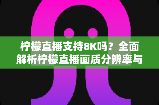 柠檬直播支持8K吗？全面解析柠檬直播画质分辨率与超清观看体验优化指南