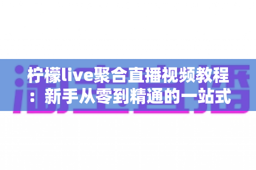 柠檬live聚合直播视频教程:新手从零到精通的一站式聚合直播使用全攻略 柠檬live聚合直播视频教程:新手从零到精通的一站式聚合直播使用全攻略