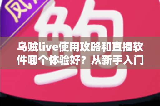 乌贼live使用攻略和直播软件哪个体验好?从新手入门到进阶选择的全景解析 乌贼live使用攻略和直播软件哪个体验好?从新手入门到进阶选择的全景解析