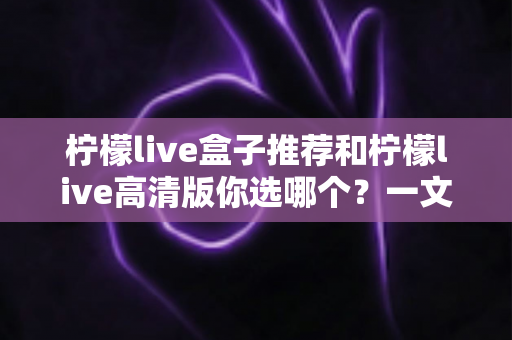 柠檬live盒子推荐和柠檬live高清版你选哪个？一文看懂两大版本区别与选购指南