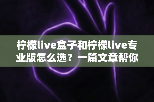 柠檬live盒子和柠檬live专业版怎么选？一篇文章帮你理清选购思路