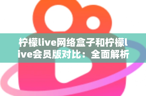 柠檬live网络盒子和柠檬live会员版对比:全面解析两款产品的差异与选购指南 柠檬live网络盒子和柠檬live会员版对比:全面解析两款产品的差异与选购指南