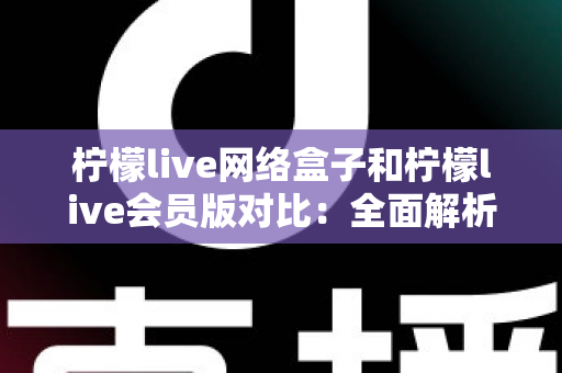 柠檬live网络盒子和柠檬live会员版对比:全面解析两款产品的差异与选购指南 柠檬live网络盒子和柠檬live会员版对比:全面解析两款产品的差异与选购指南