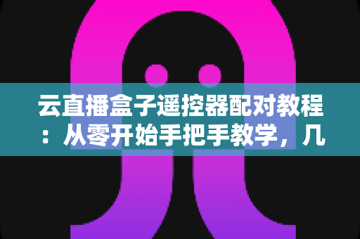 云直播盒子遥控器配对教程:从零开始手把手教学,几分钟搞定连接难题 云直播盒子遥控器配对教程:从零开始手把手教学,几分钟搞定连接难题