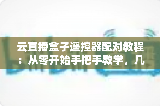 云直播盒子遥控器配对教程:从零开始手把手教学,几分钟搞定连接难题 云直播盒子遥控器配对教程:从零开始手把手教学,几分钟搞定连接难题