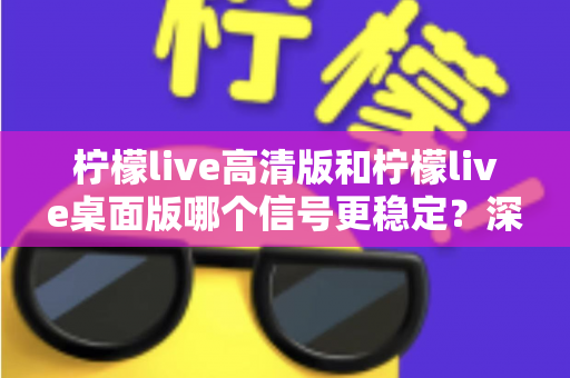 柠檬live高清版和柠檬live桌面版哪个信号更稳定？深度对比解析与最佳选择指南