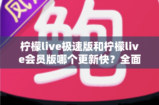 柠檬live极速版和柠檬live会员版哪个更新快?全面解析更新频率差异与版本选择实用指南 柠檬live极速版和柠檬live会员版哪个更新快?全面解析更新频率差异与版本选择实用指南