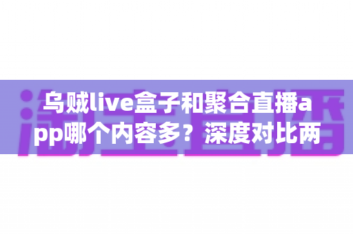乌贼live盒子和聚合直播app哪个内容多?深度对比两大直播工具的内容丰富度、使用体验与选择指南 乌贼live盒子和聚合直播app哪个内容多?深度对比两大直播工具的内容丰富度、使用体验与选择指南