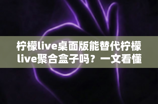柠檬live桌面版能替代柠檬live聚合盒子吗?一文看懂功能差异与选择建议 柠檬live桌面版能替代柠檬live聚合盒子吗?一文看懂功能差异与选择建议