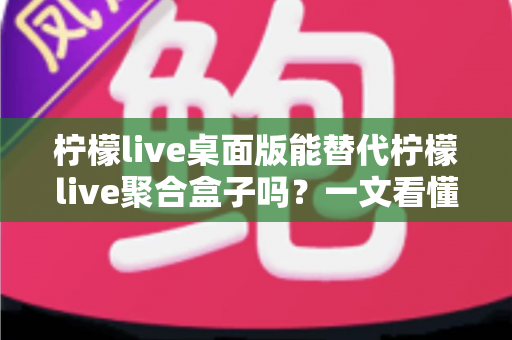 柠檬live桌面版能替代柠檬live聚合盒子吗?一文看懂功能差异与选择建议 柠檬live桌面版能替代柠檬live聚合盒子吗?一文看懂功能差异与选择建议
