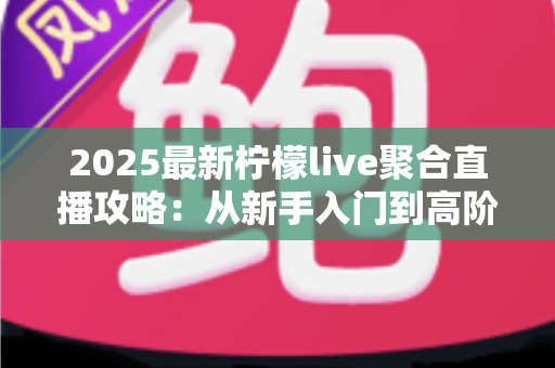 2025最新柠檬live聚合直播攻略：从新手入门到高阶玩法的完整观看指南