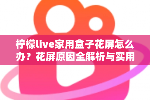 柠檬live家用盒子花屏怎么办?花屏原因全解析与实用修复指南 柠檬live家用盒子花屏怎么办?花屏原因全解析与实用修复指南