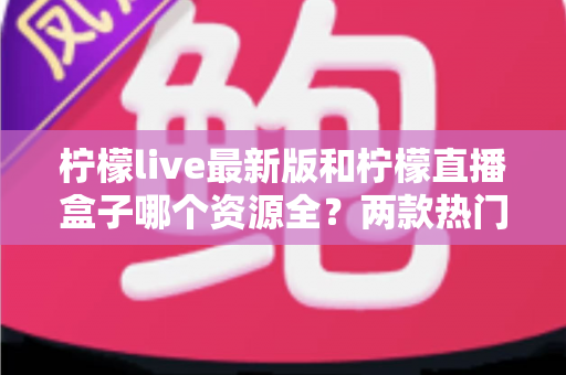 柠檬live最新版和柠檬直播盒子哪个资源全?两款热门应用资源深度对比与选择指南 柠檬live最新版和柠檬直播盒子哪个资源全?两款热门应用资源深度对比与选择指南