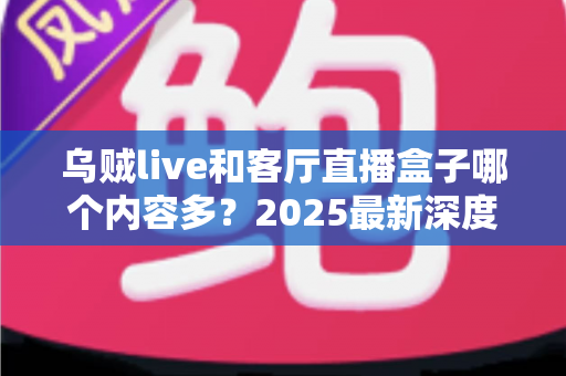 乌贼live和客厅直播盒子哪个内容多?2025最新深度对比全解析,帮你选对观影神器 乌贼live和客厅直播盒子哪个内容多?2025最新深度对比全解析,帮你选对观影神器