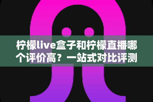 柠檬live盒子和柠檬直播哪个评价高?一站式对比评测与选购指南 柠檬live盒子和柠檬直播哪个评价高?一站式对比评测与选购指南